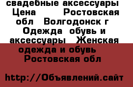 свадебные аксессуары › Цена ­ 50 - Ростовская обл., Волгодонск г. Одежда, обувь и аксессуары » Женская одежда и обувь   . Ростовская обл.